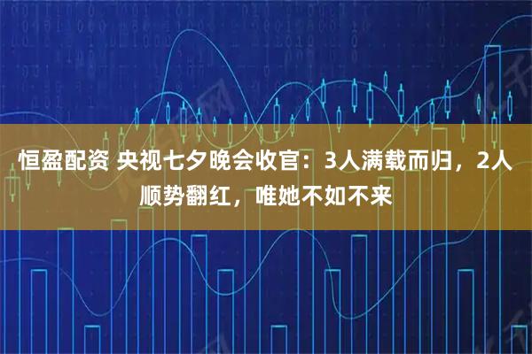 恒盈配资 央视七夕晚会收官:3人满载而归,2人顺势翻红,唯她不如不来